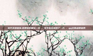 快手买攒链接,免费领取黄钻一天 - 快手粉丝达到了一万 - qq空间点赞业务