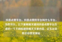 抖音点赞平台，抖音点赞的平台叫什么平台，当然可以。以下是根据关键词抖音点赞平台生成的一个不同标题和相关文章内容，亿乐社区低价自营货源站