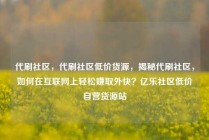 代刷社区，代刷社区低价货源，揭秘代刷社区，如何在互联网上轻松赚取外快？亿乐社区低价自营货源站