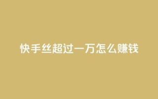 快手丝超过一万怎么赚钱 - 免费点超级便宜网站