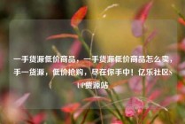 一手货源低价商品，一手货源低价商品怎么卖，手一货源，低价抢购，尽在你手中！亿乐社区SUP货源站