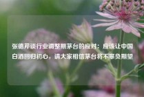 张德芹谈行业调整期茅台的应对：应该让中国白酒回归初心，请大家相信茅台将不辜负期望
