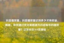 抖音播放量，抖音播放量达到多少才有收益，揭秘，如何通过优化策略提升抖音账号的播放量？亿乐社区SUP货源站