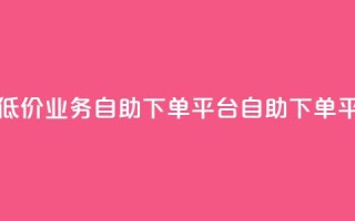 超低价qq业务自助下单平台(QQ自助下单平台-低价高效，快速服务)