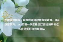哔哩哔哩播放，哔哩哔哩播放量收益计算，B站热度飙升，2023年第一季度最受欢迎视频解析亿乐社区低价自营货源站