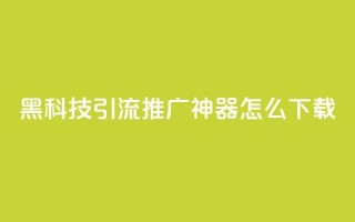 黑科技引流推广神器怎么下载 - 便宜说说