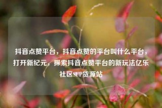 抖音点赞平台，抖音点赞的平台叫什么平台，打开新纪元，探索抖音点赞平台的新玩法亿乐社区SUP货源站