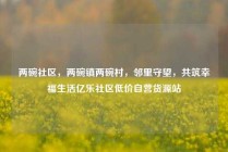 两碗社区，两碗镇两碗村，邻里守望，共筑幸福生活亿乐社区低价自营货源站