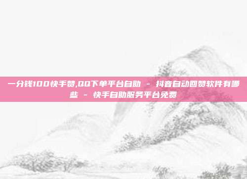 一分钱100快手赞,QQ下单平台自助 - 抖音自动回赞软件有哪些 快手自助服务平台免费  第1张