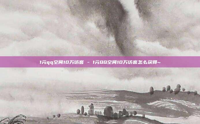 1元qq空间10万访客 - 1元QQ空间10万访客怎么获得~  第1张