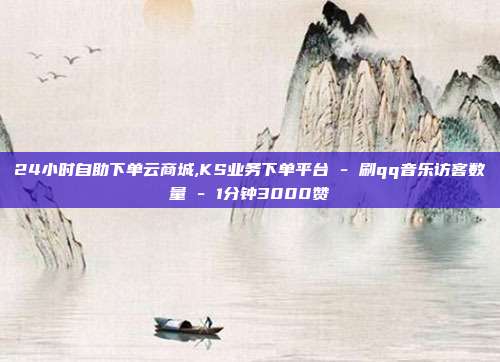 24小时自助下单云商城,KS业务下单平台 - 刷qq音乐访客数量 1分钟3000赞  第1张