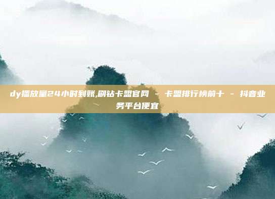 dy播放量24小时到账,刷钻卡盟官网 - 卡盟排行榜前十 抖音业务平台便宜  第1张