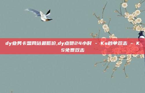 dy业务卡盟网站最低价,dy点赞24小时 - Ks秒单双击 KS免费双击  第1张