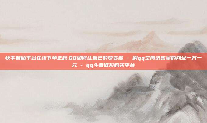 快手自助平台在线下单正规,QQ如何让自己的赞变多 - 刷qq空间访客量的网址一万一元 qq斗音低价购买平台  第1张