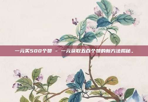 一元买500个赞 - 一元获取五百个赞的新方法揭秘。  第1张