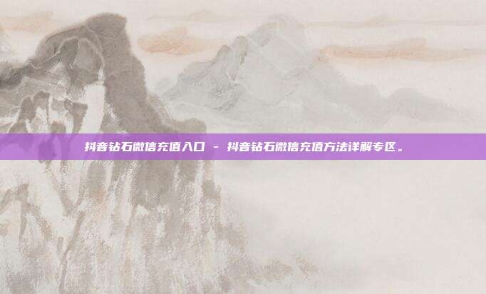 抖音钻石微信充值入口 - 抖音钻石微信充值方法详解专区。  第1张