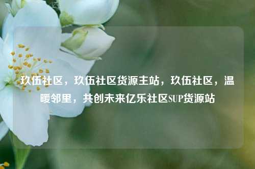 玖伍社区	，玖伍社区货源主站，玖伍社区，温暖邻里，共创未来亿乐社区SUP货源站  第1张