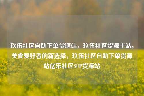 玖伍社区自助下单货源站，玖伍社区货源主站	，美食爱好者的新选择，玖伍社区自助下单货源站亿乐社区SUP货源站  第1张