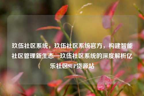 玖伍社区系统	，玖伍社区系统官方，构建智能社区管理新生态—玖伍社区系统的深度解析亿乐社区SUP货源站  第1张