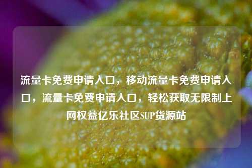流量卡免费申请入口，移动流量卡免费申请入口，流量卡免费申请入口	，轻松获取无限制上网权益亿乐社区SUP货源站  第1张