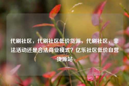 代刷社区，代刷社区低价货源，代刷社区	，非法活动还是合法商业模式？亿乐社区低价自营货源站  第1张