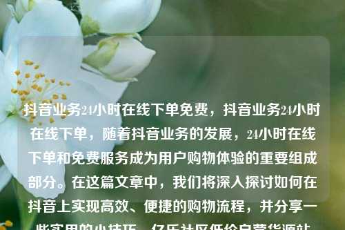 抖音业务24小时在线下单免费	，抖音业务24小时在线下单，随着抖音业务的发展，24小时在线下单和免费服务成为用户购物体验的重要组成部分。在这篇文章中	，我们将深入探讨如何在抖音上实现高效、便捷的购物流程，并分享一些实用的小技巧。亿乐社区低价自营货源站  第1张
