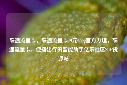 联通流量卡，联通流量卡19元200g官方办理	，联通流量卡，便捷出行的智能助手亿乐社区SUP货源站  第1张