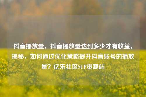 抖音播放量，抖音播放量达到多少才有收益，揭秘	，如何通过优化策略提升抖音账号的播放量？亿乐社区SUP货源站  第1张